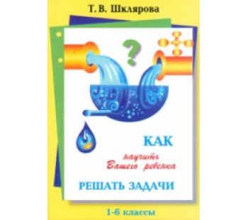 Как научить Вашего ребенка решать задачи. 1-6 классы