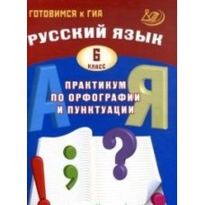 Готовимся к ГИА. Русский язык. Практикум по орфографии и пунктуации. 6 класс