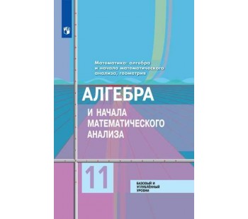 Алгебра и начала математического анализа. 11 класс. Учебник. Базовый и углубленный уровни