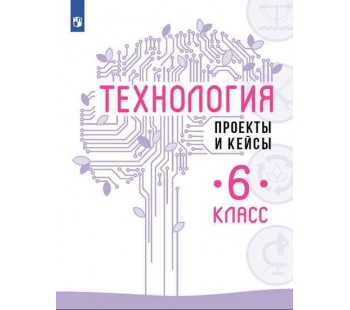 Технология. 6 класс. Проекты и кейсы